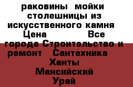 раковины, мойки, столешницы из искусственного камня › Цена ­ 15 000 - Все города Строительство и ремонт » Сантехника   . Ханты-Мансийский,Урай г.